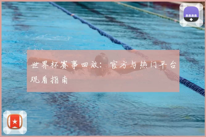 世界杯赛事回放：官方与热门平台观看指南