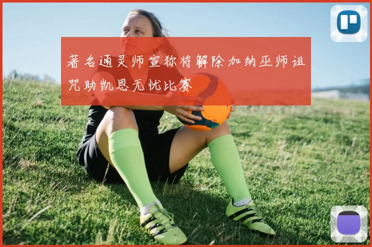 著名通灵师宣称将解除加纳巫师诅咒助凯恩无忧比赛