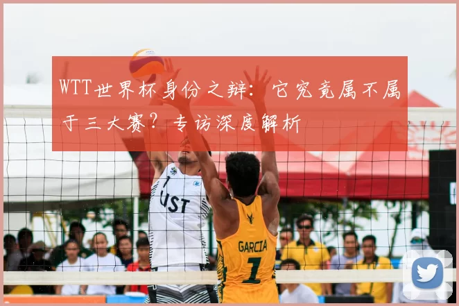 WTT世界杯身份之辩:它究竟属不属于三大赛?专访深度解析