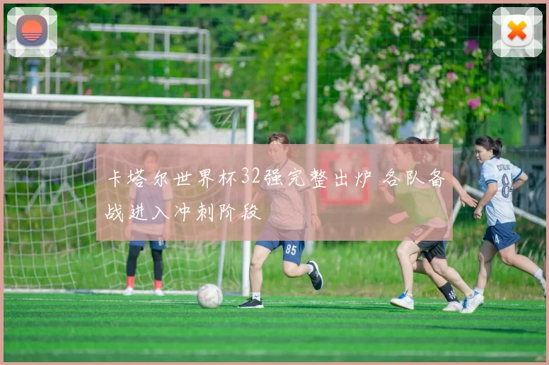 卡塔尔世界杯32强完整出炉 各队备战进入冲刺阶段