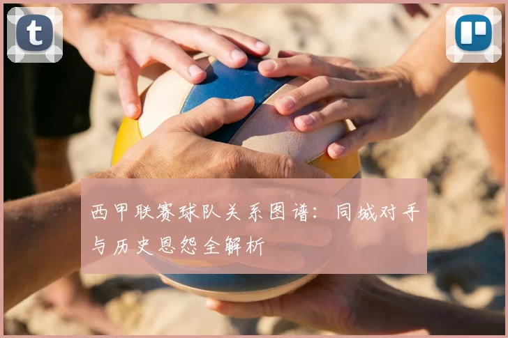 西甲联赛球队关系图谱：同城对手与历史恩怨全解析