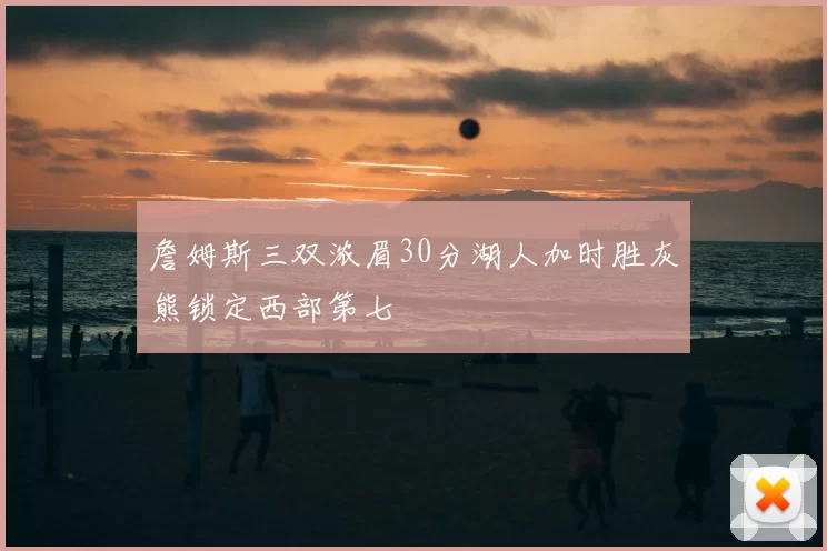 詹姆斯三双浓眉30分湖人加时胜灰熊锁定西部第七