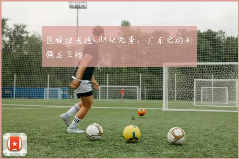 区俊炫当选CBA状元秀，广东宏远补强后卫线