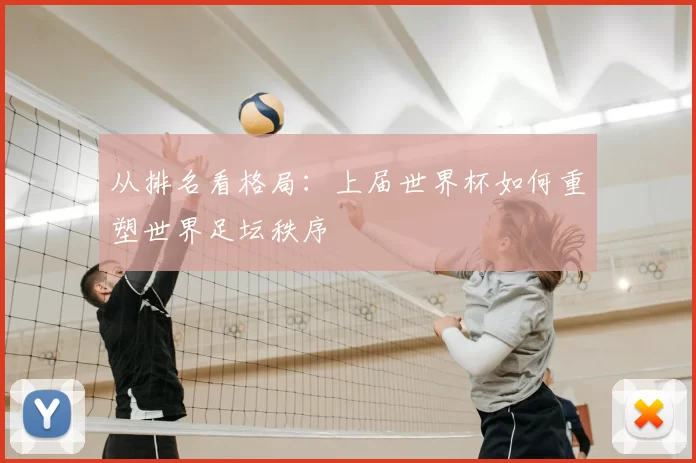 从排名看格局:上届世界杯如何重塑世界足坛秩序