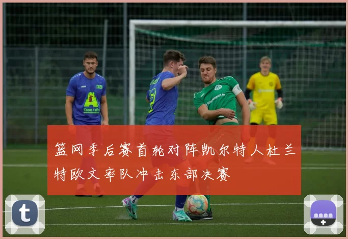 篮网季后赛首轮对阵凯尔特人杜兰特欧文率队冲击东部决赛