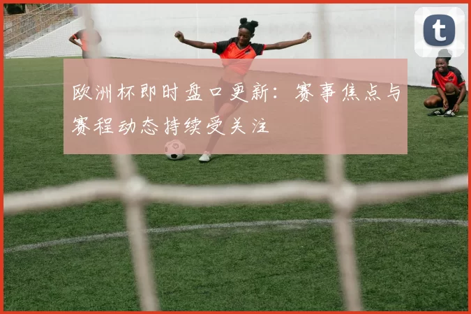欧洲杯即时盘口更新:赛事焦点与赛程动态持续受关注