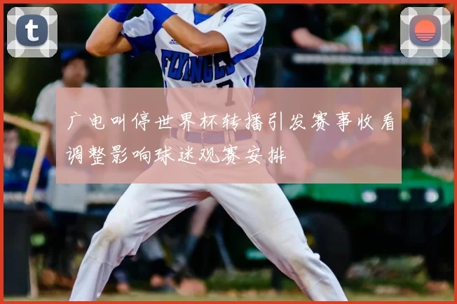 广电叫停世界杯转播引发赛事收看调整影响球迷观赛安排