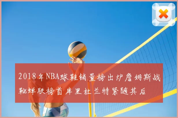 2018年NBA球鞋销量榜出炉詹姆斯战靴蝉联榜首库里杜兰特紧随其后