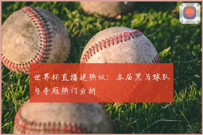 世界杯直播迷热议:本届黑马球队与夺冠热门分析