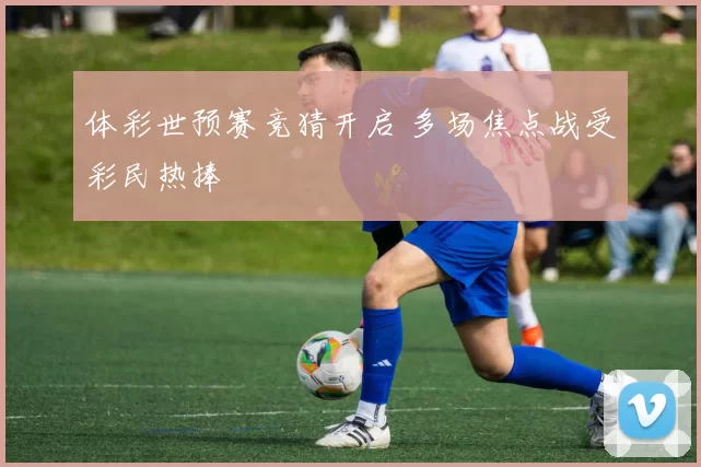体彩世预赛竞猜开启 多场焦点战受彩民热捧