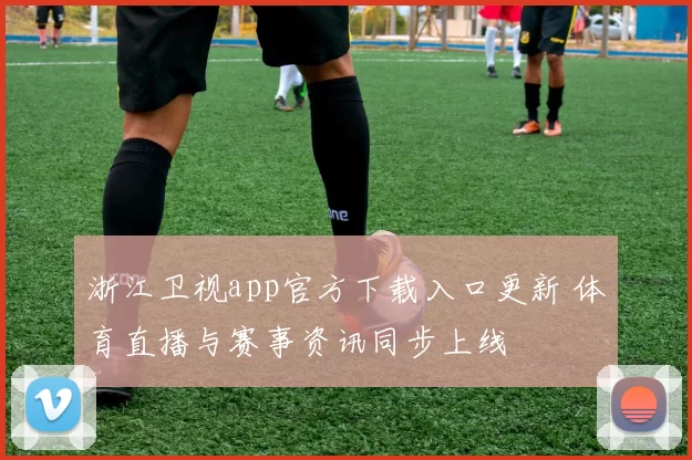 浙江卫视app官方下载入口更新 体育直播与赛事资讯同步上线