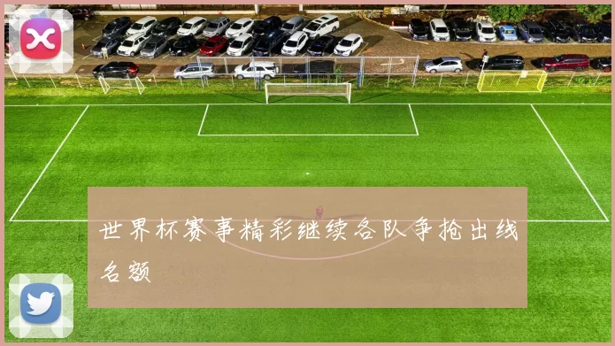 世界杯赛事精彩继续各队争抢出线名额