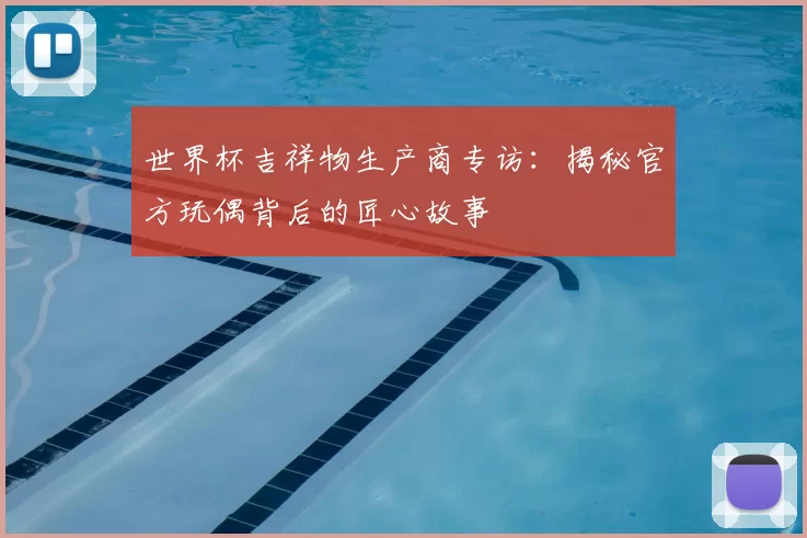世界杯吉祥物生产商专访:揭秘官方玩偶背后的匠心故事