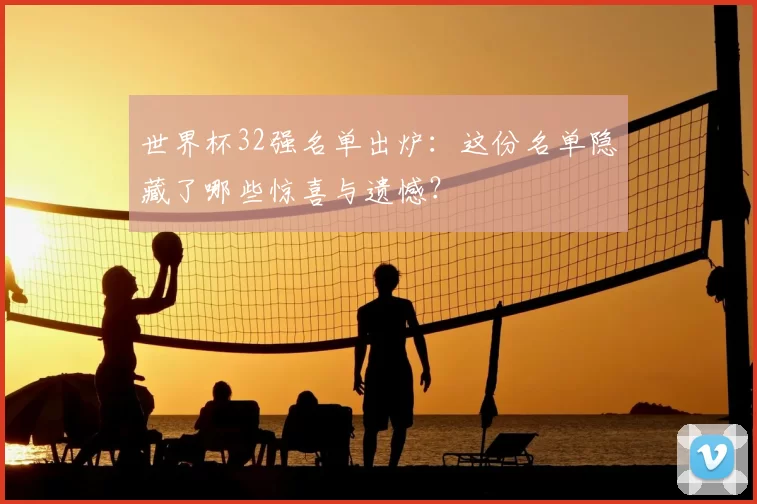 世界杯32强名单出炉:这份名单隐藏了哪些惊喜与遗憾?