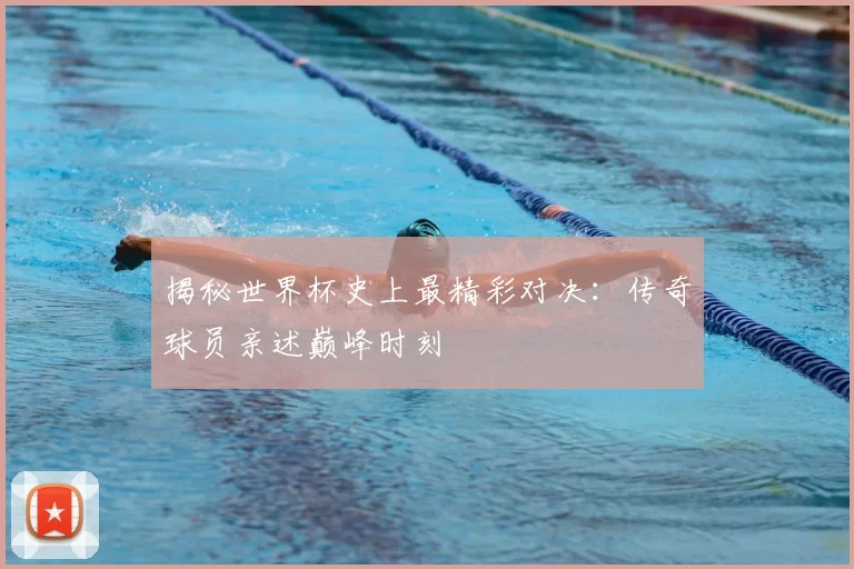 揭秘世界杯史上最精彩对决:传奇球员亲述巅峰时刻