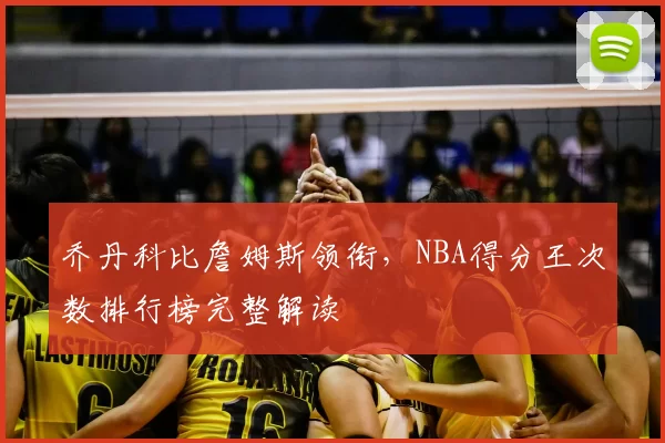 乔丹科比詹姆斯领衔,NBA得分王次数排行榜完整解读