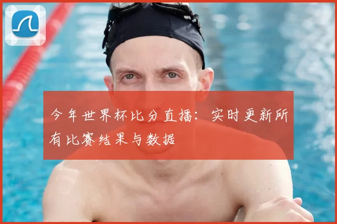 今年世界杯比分直播:实时更新所有比赛结果与数据