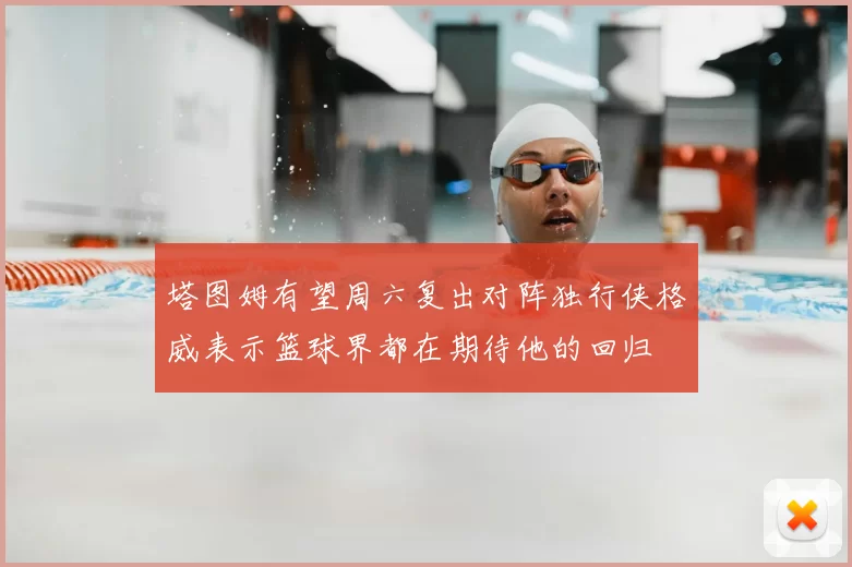 塔图姆有望周六复出对阵独行侠格威表示篮球界都在期待他的回归