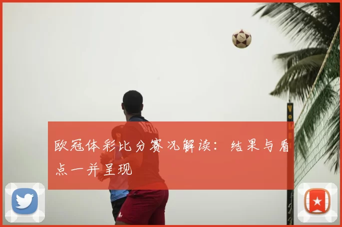 欧冠体彩比分赛况解读:结果与看点一并呈现