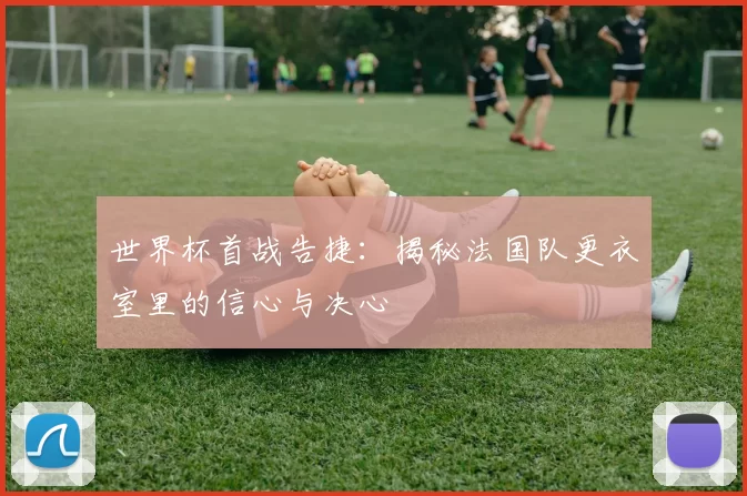 世界杯首战告捷：揭秘法国队更衣室里的信心与决心