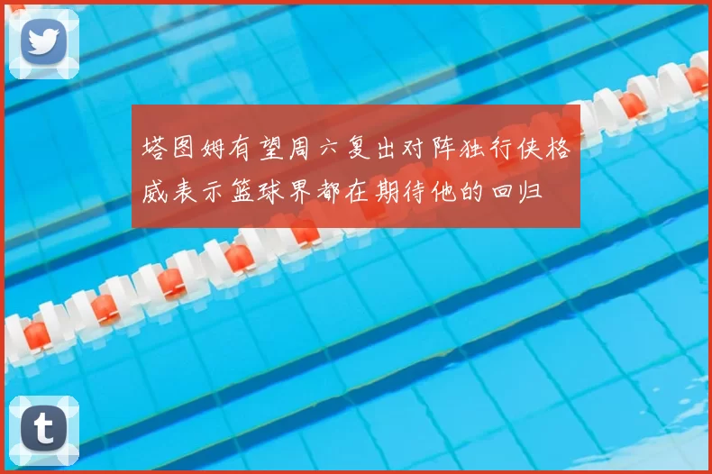 塔图姆有望周六复出对阵独行侠格威表示篮球界都在期待他的回归