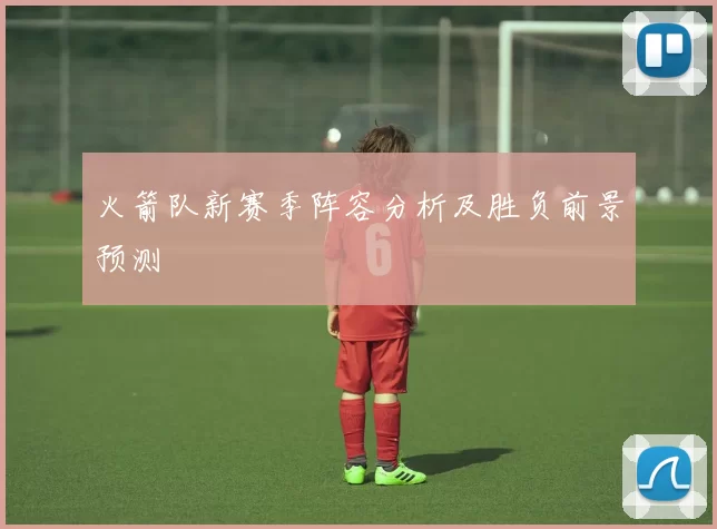 火箭队新赛季阵容分析及胜负前景预测
