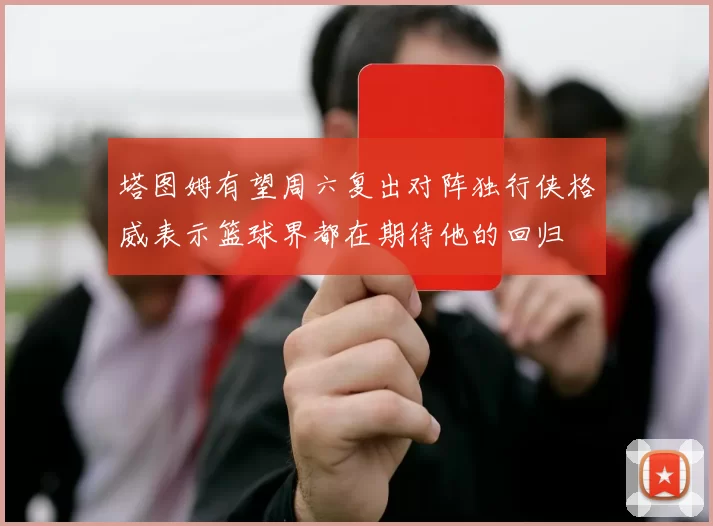 塔图姆有望周六复出对阵独行侠格威表示篮球界都在期待他的回归