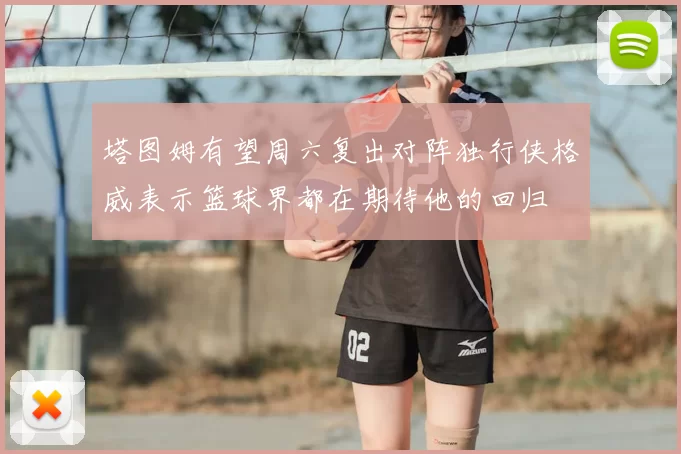 塔图姆有望周六复出对阵独行侠格威表示篮球界都在期待他的回归