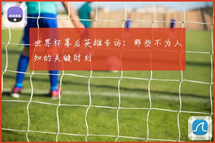 世界杯幕后英雄专访:那些不为人知的关键时刻