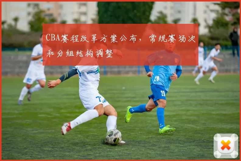 CBA赛程改革方案公布，常规赛场次和分组结构调整