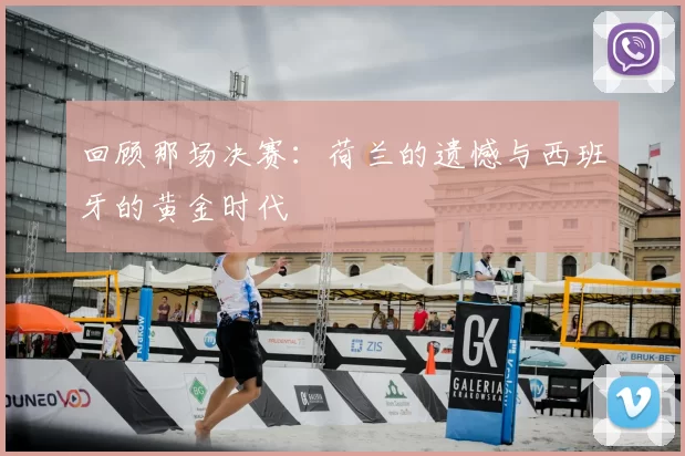回顾那场决赛：荷兰的遗憾与西班牙的黄金时代