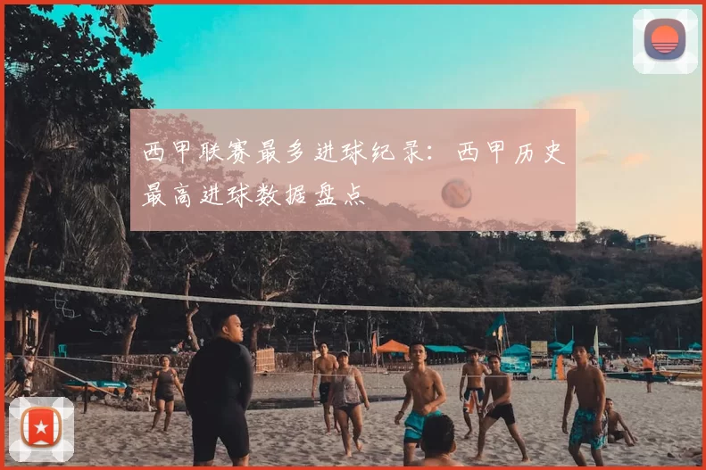 西甲联赛最多进球纪录：西甲历史最高进球数据盘点