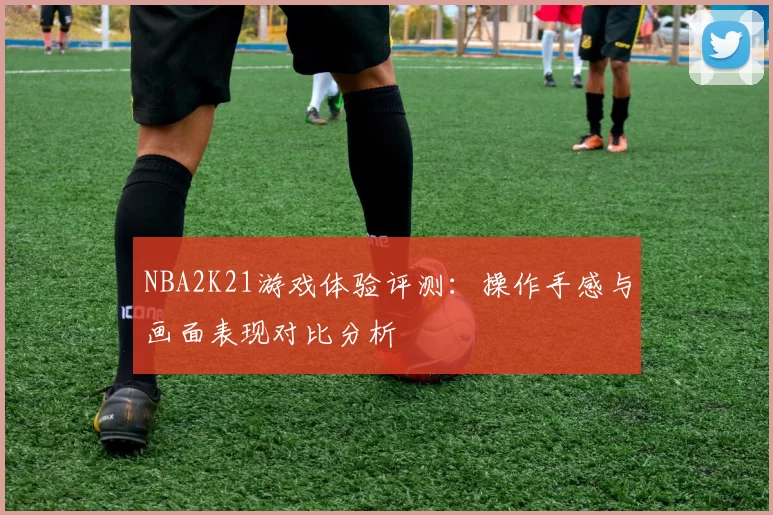 NBA2K21游戏体验评测：操作手感与画面表现对比分析