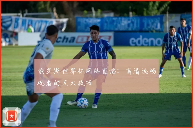俄罗斯世界杯网络直播:高清流畅观看的五大技巧