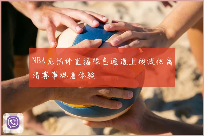 NBA无插件直播绿色通道上线提供高清赛事观看体验