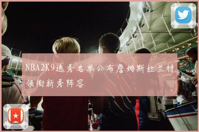NBA2K9选秀名单公布詹姆斯杜兰特领衔新秀阵容