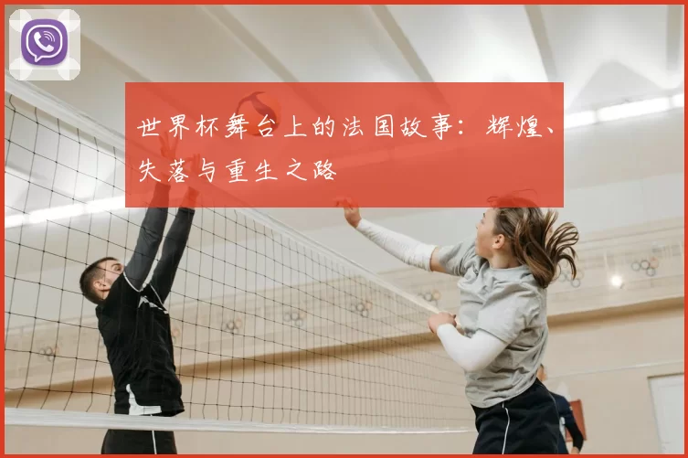 世界杯舞台上的法国故事：辉煌、失落与重生之路