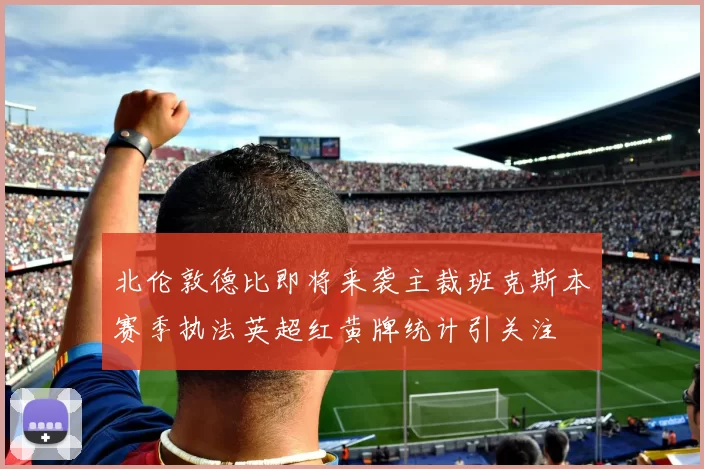 北伦敦德比即将来袭主裁班克斯本赛季执法英超红黄牌统计引关注