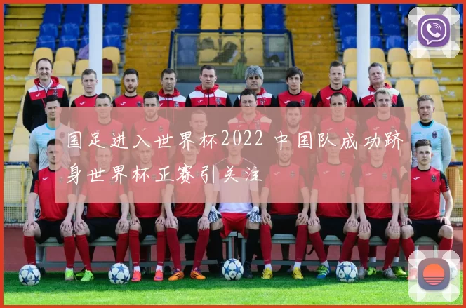 国足进入世界杯2022 中国队成功跻身世界杯正赛引关注