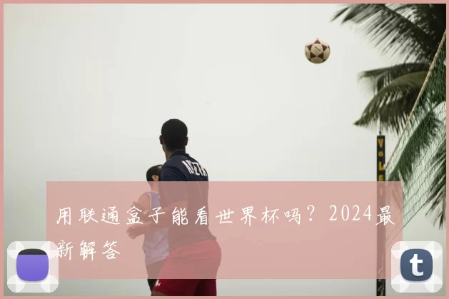 用联通盒子能看世界杯吗?2024最新解答