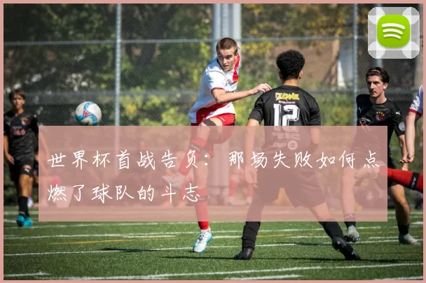 世界杯首战告负：那场失败如何点燃了球队的斗志