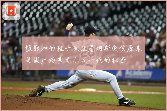 摄影师的鞋子竟让詹姆斯受伤原来是国产约基奇小丑一代的秘密