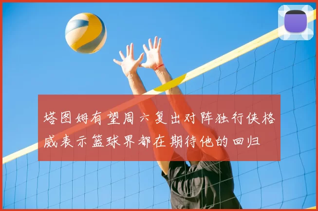 塔图姆有望周六复出对阵独行侠格威表示篮球界都在期待他的回归