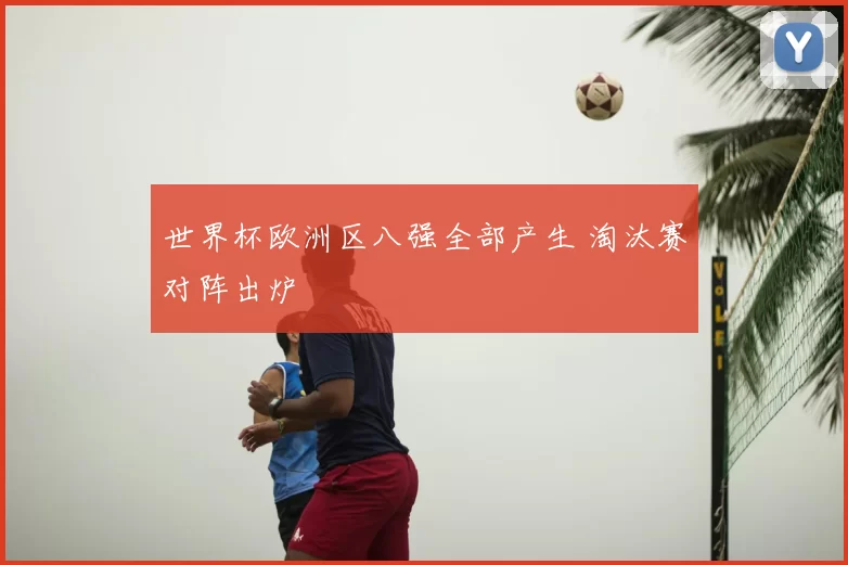世界杯欧洲区八强全部产生 淘汰赛对阵出炉