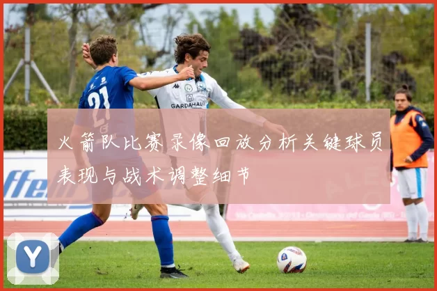 火箭队比赛录像回放分析关键球员表现与战术调整细节