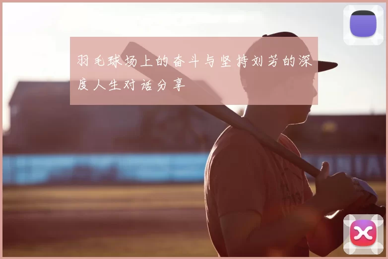 羽毛球场上的奋斗与坚持刘芳的深度人生对话分享