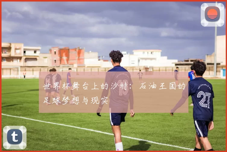 世界杯舞台上的沙特：石油王国的足球梦想与现实