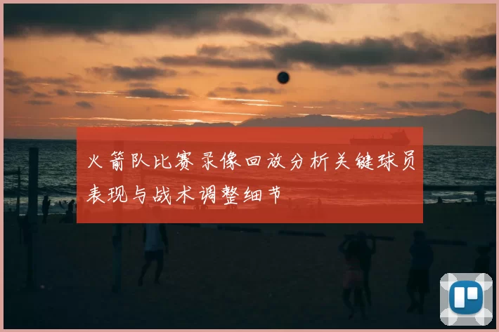 火箭队比赛录像回放分析关键球员表现与战术调整细节