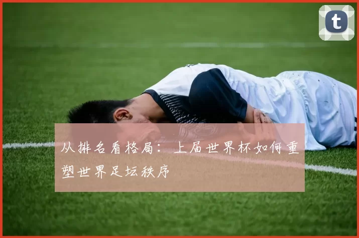 从排名看格局:上届世界杯如何重塑世界足坛秩序