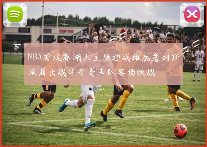 NBA常规赛湖人主场迎战雄鹿詹姆斯浓眉出战字母哥率队客场挑战